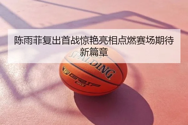 陈雨菲复出首战惊艳亮相点燃赛场期待新篇章