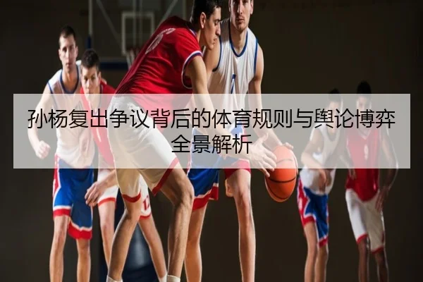 孙杨复出争议背后的体育规则与舆论博弈全景解析
