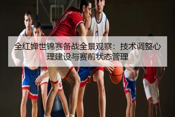 全红婵世锦赛备战全景观察：技术调整心理建设与赛前状态管理