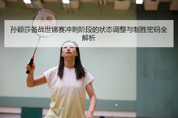 孙颖莎备战世锦赛冲刺阶段的状态调整与制胜密码全解析