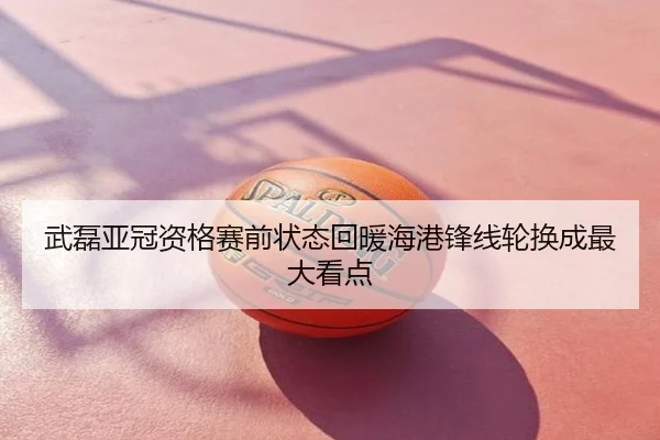 武磊亚冠资格赛前状态回暖海港锋线轮换成最大看点