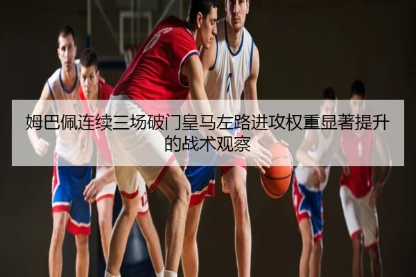 姆巴佩连续三场破门皇马左路进攻权重显著提升的战术观察