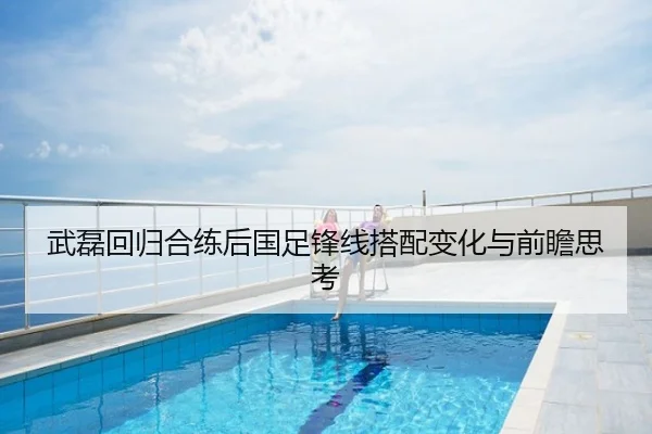 武磊回归合练后国足锋线搭配变化与前瞻思考