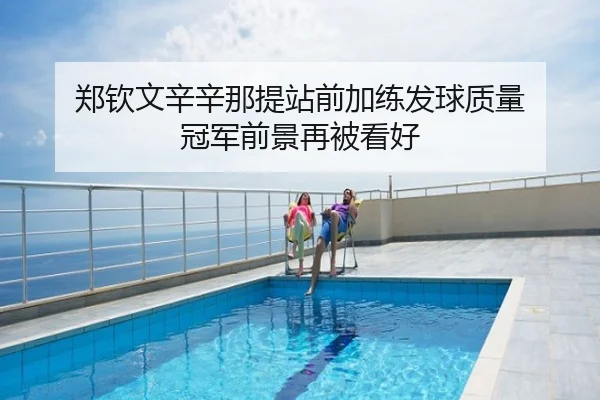 郑钦文辛辛那提站前加练发球质量 冠军前景再被看好