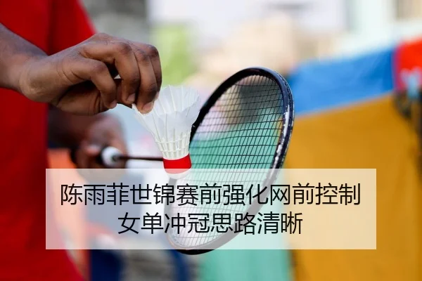 陈雨菲世锦赛前强化网前控制 女单冲冠思路清晰