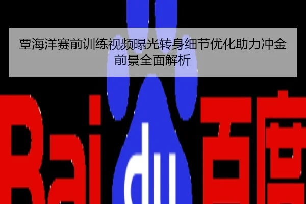 覃海洋赛前训练视频曝光转身细节优化助力冲金前景全面解析