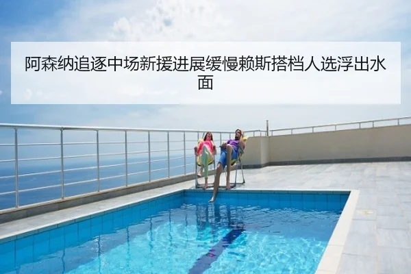 阿森纳追逐中场新援进展缓慢赖斯搭档人选浮出水面