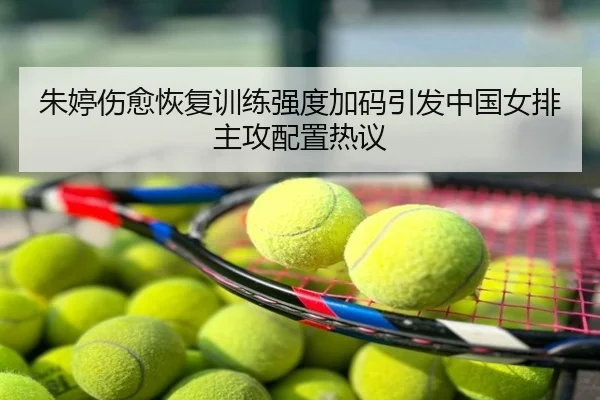 朱婷伤愈恢复训练强度加码引发中国女排主攻配置热议
