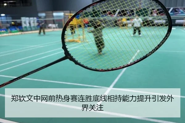 郑钦文中网前热身赛连胜底线相持能力提升引发外界关注
